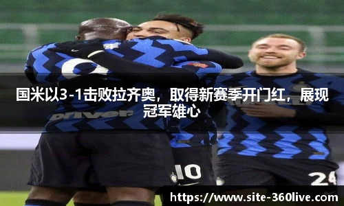 国米以3-1击败拉齐奥，取得新赛季开门红，展现冠军雄心