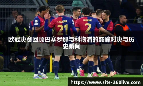 欧冠决赛回顾巴塞罗那与利物浦的巅峰对决与历史瞬间