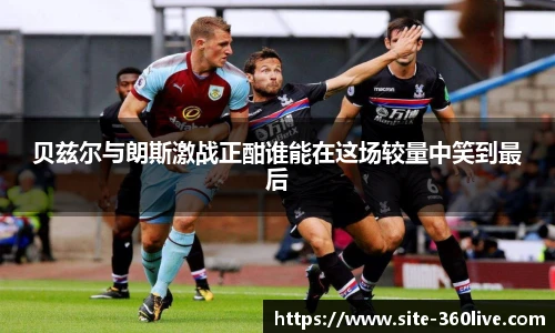 贝兹尔与朗斯激战正酣谁能在这场较量中笑到最后